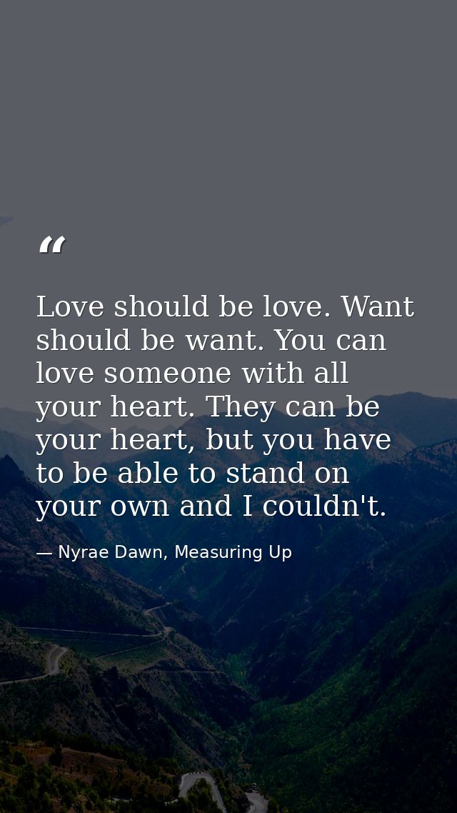 Love should be love. Want should be want. You can love someone with all your heart. They can be your heart, but you have — Nyrae Dawn, Measuring Up