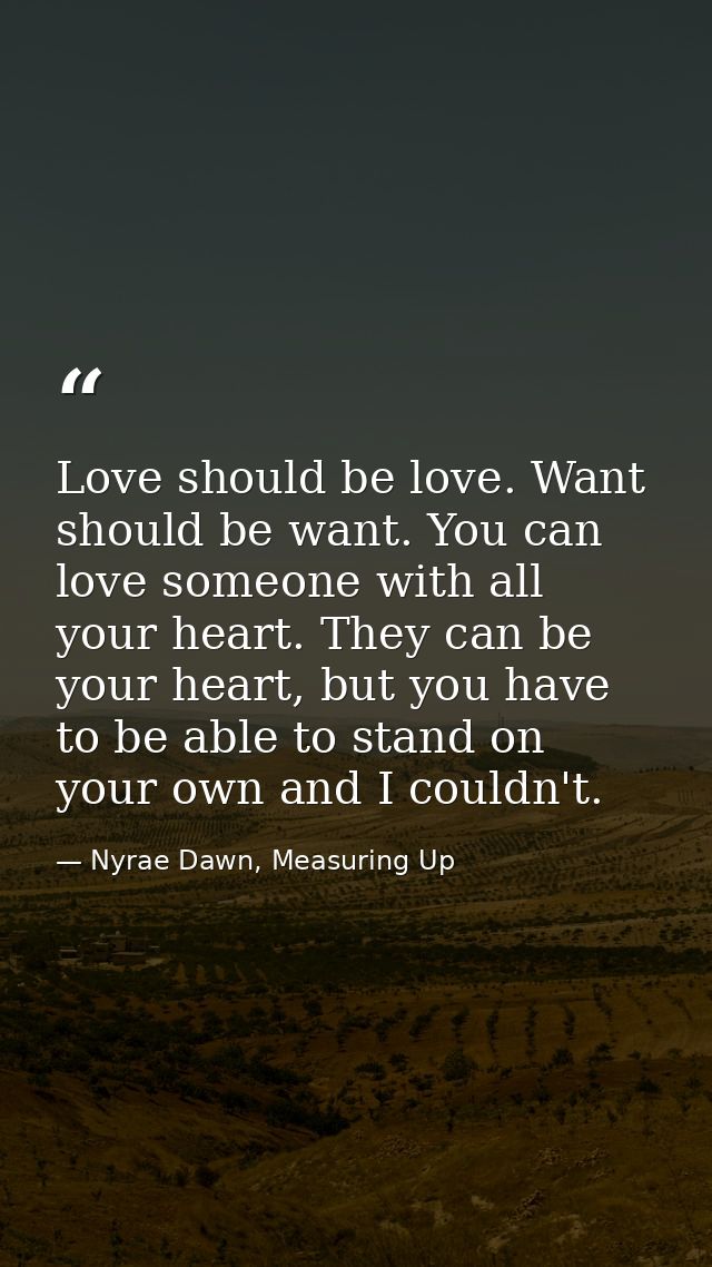 Love should be love. Want should be want. You can love someone with all your heart. They can be your heart, but you have — Nyrae Dawn, Measuring Up