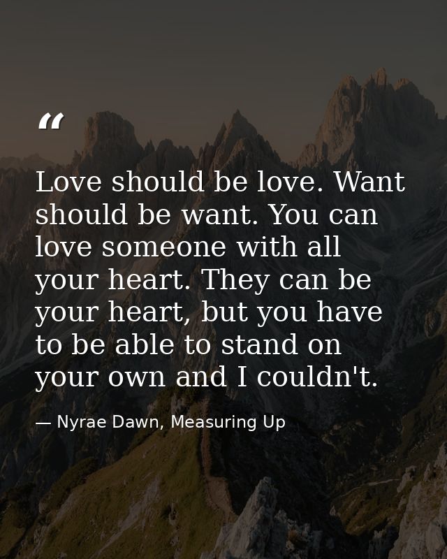 Love should be love. Want should be want. You can love someone with all your heart. They can be your heart, but you have — Nyrae Dawn, Measuring Up