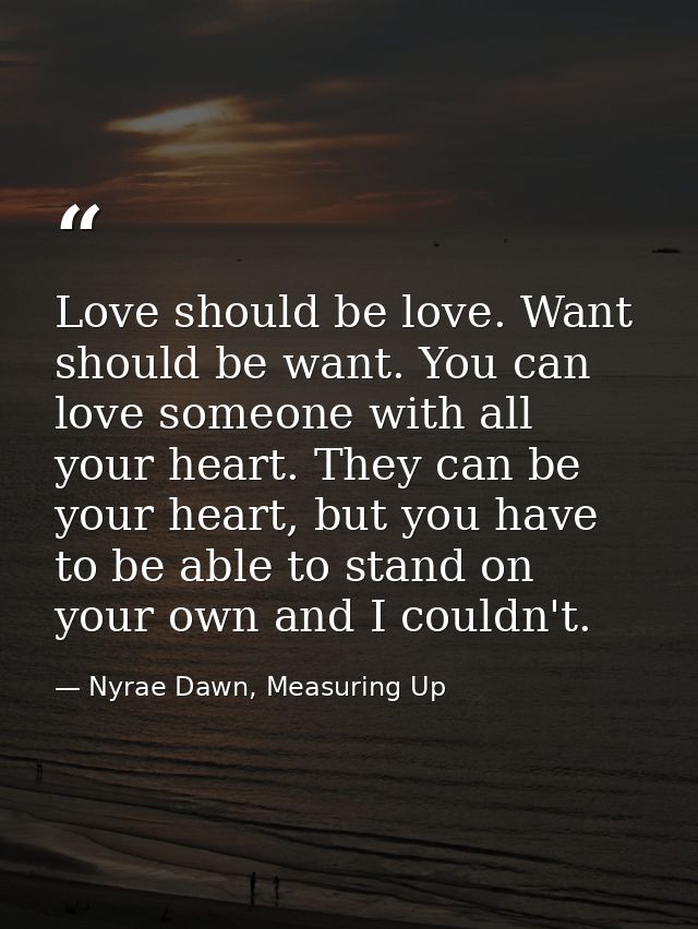 Love should be love. Want should be want. You can love someone with all your heart. They can be your heart, but you have — Nyrae Dawn, Measuring Up