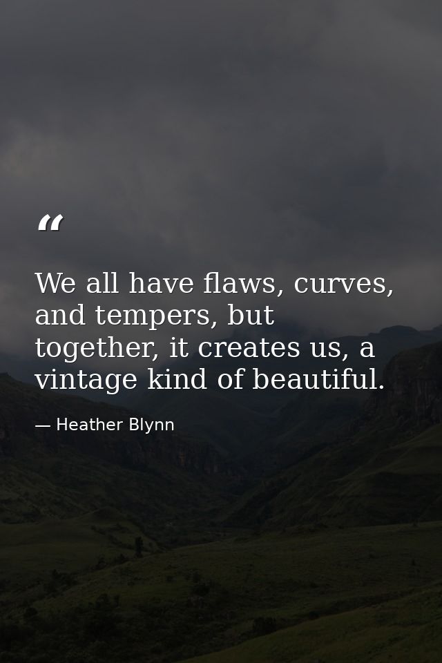 We all have flaws, curves, and tempers, but together, it creates us, a vintage kind of beautiful. — Heather Blynn