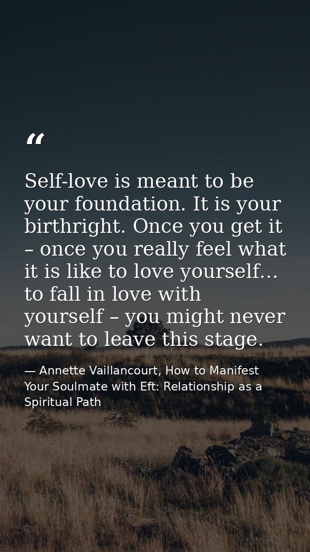 Self-love is meant to be your foundation. It is your birthright. Once you get it – once you really feel what it is like  — Annette Vaillancourt, How to Manifest Your Soulmate with Eft: Relationship as a Spiritual Path
