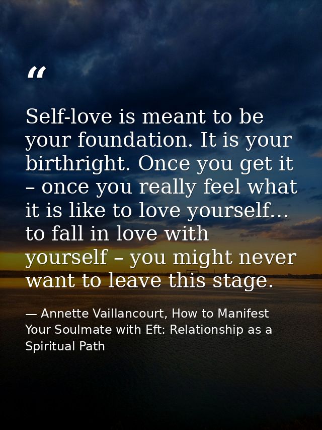 Self-love is meant to be your foundation. It is your birthright. Once you get it – once you really feel what it is like  — Annette Vaillancourt, How to Manifest Your Soulmate with Eft: Relationship as a Spiritual Path
