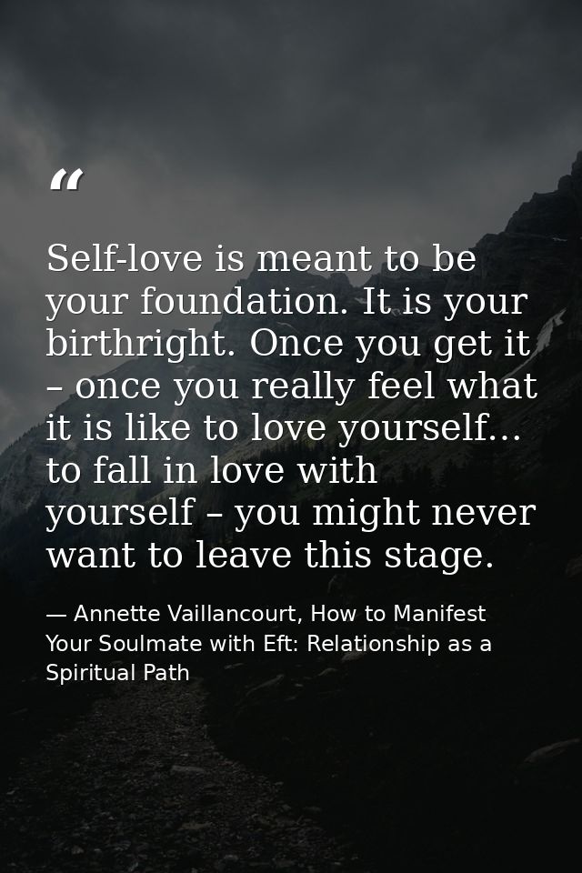 Self-love is meant to be your foundation. It is your birthright. Once you get it – once you really feel what it is like  — Annette Vaillancourt, How to Manifest Your Soulmate with Eft: Relationship as a Spiritual Path