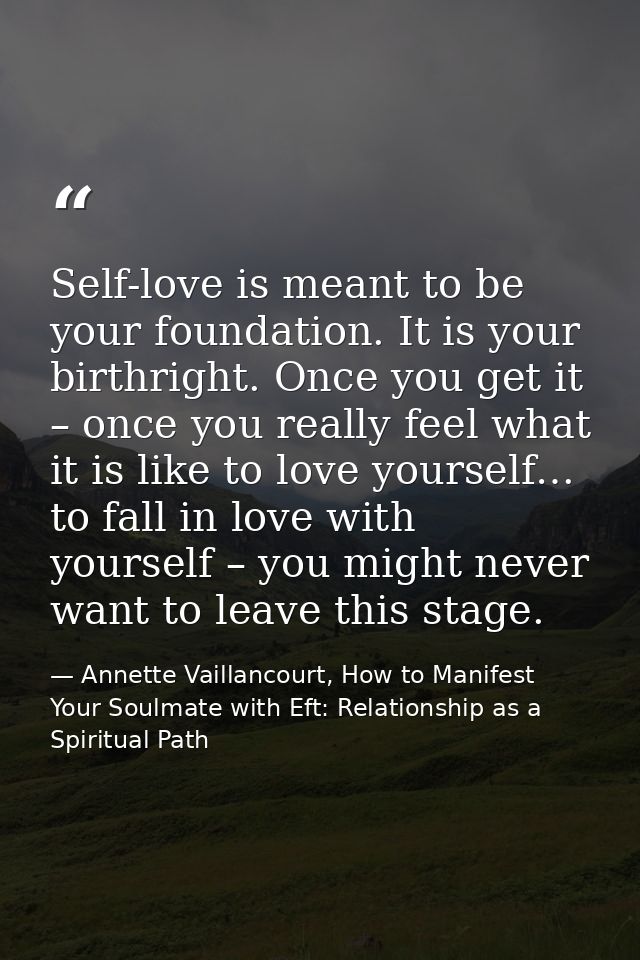 Self-love is meant to be your foundation. It is your birthright. Once you get it – once you really feel what it is like  — Annette Vaillancourt, How to Manifest Your Soulmate with Eft: Relationship as a Spiritual Path