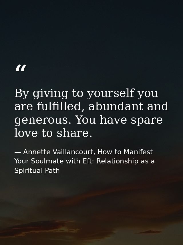 By giving to yourself you are fulfilled, abundant and generous. You have spare love to share. — Annette Vaillancourt, How to Manifest Your Soulmate with Eft: Relationship as a Spiritual Path