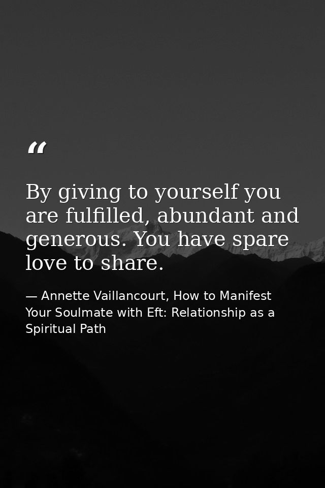 By giving to yourself you are fulfilled, abundant and generous. You have spare love to share. — Annette Vaillancourt, How to Manifest Your Soulmate with Eft: Relationship as a Spiritual Path