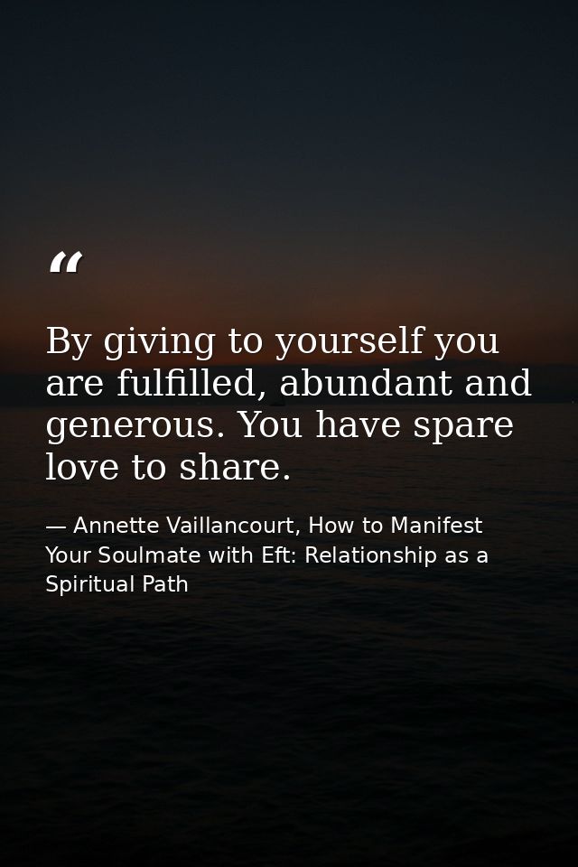 By giving to yourself you are fulfilled, abundant and generous. You have spare love to share. — Annette Vaillancourt, How to Manifest Your Soulmate with Eft: Relationship as a Spiritual Path