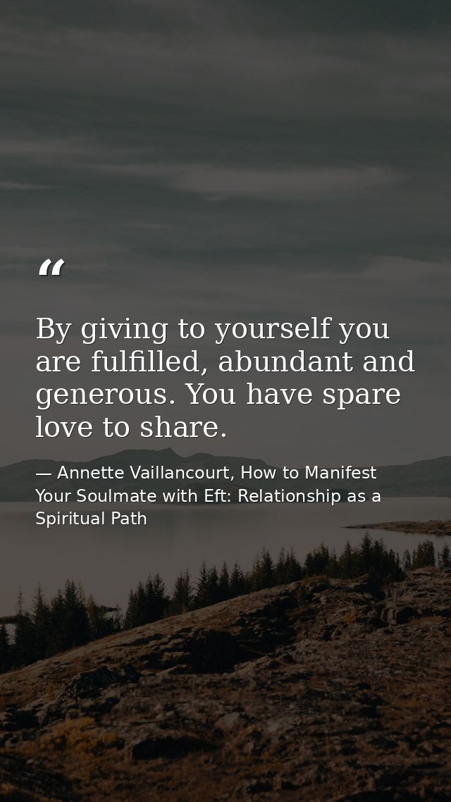 By giving to yourself you are fulfilled, abundant and generous. You have spare love to share. — Annette Vaillancourt, How to Manifest Your Soulmate with Eft: Relationship as a Spiritual Path