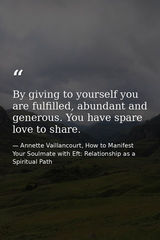 By giving to yourself you are fulfilled, abundant and generous. You have spare love to share. — Annette Vaillancourt, How to Manifest Your Soulmate with Eft: Relationship as a Spiritual Path