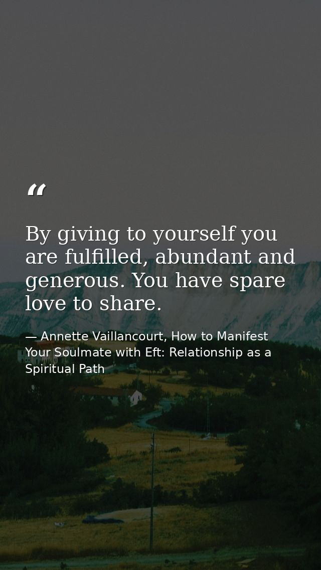 By giving to yourself you are fulfilled, abundant and generous. You have spare love to share. — Annette Vaillancourt, How to Manifest Your Soulmate with Eft: Relationship as a Spiritual Path