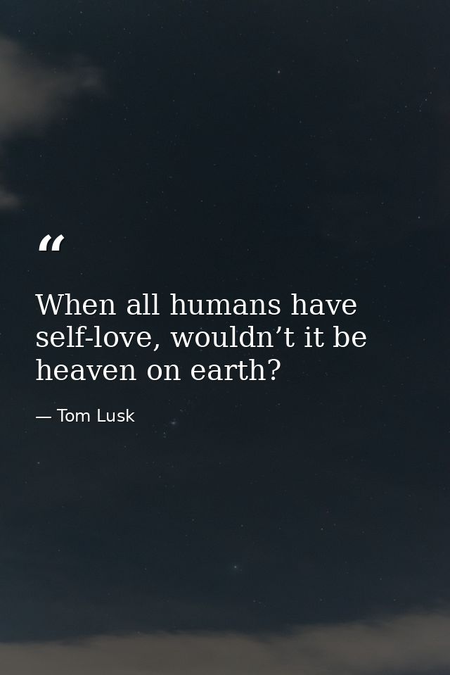 When all humans have self-love, wouldn’t it be heaven on earth? — Tom Lusk