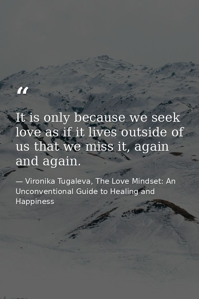 It is only because we seek love as if it lives outside of us that we miss it, again and again. — Vironika Tugaleva, The Love Mindset: An Unconventional Guide to Healing and Happiness