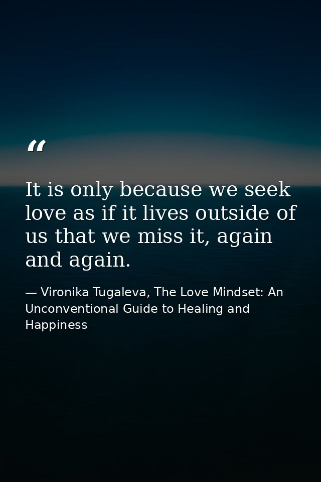 It is only because we seek love as if it lives outside of us that we miss it, again and again. — Vironika Tugaleva, The Love Mindset: An Unconventional Guide to Healing and Happiness