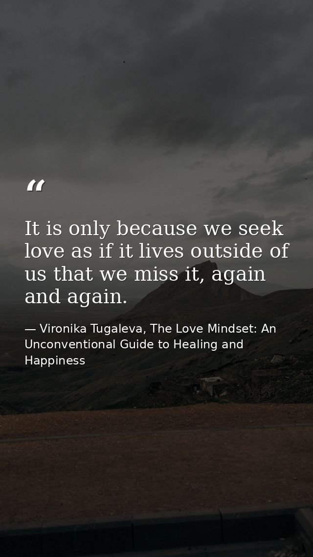 It is only because we seek love as if it lives outside of us that we miss it, again and again. — Vironika Tugaleva, The Love Mindset: An Unconventional Guide to Healing and Happiness