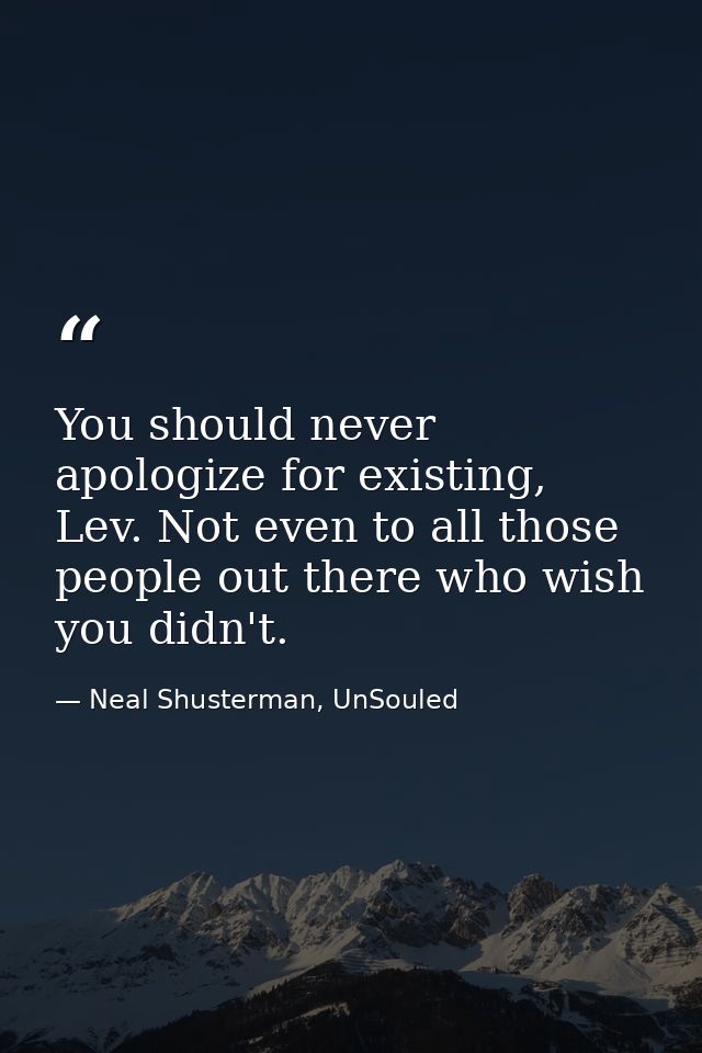 You should never apologize for existing, Lev. Not even to all those people out there who wish you didn't. — Neal Shusterman, UnSouled