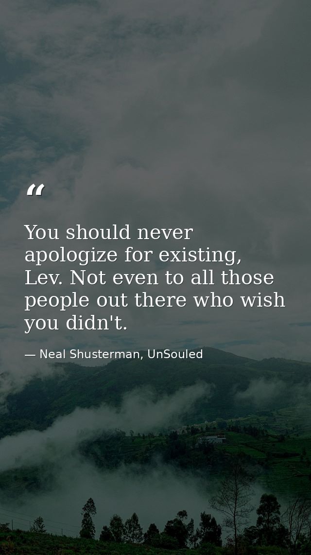 You should never apologize for existing, Lev. Not even to all those people out there who wish you didn't. — Neal Shusterman, UnSouled