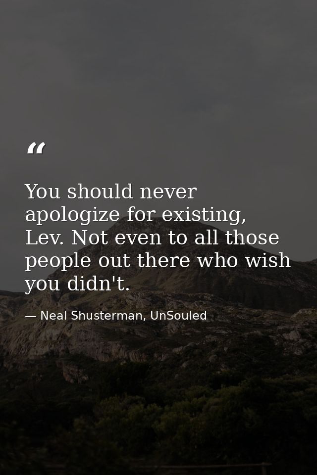 You should never apologize for existing, Lev. Not even to all those people out there who wish you didn't. — Neal Shusterman, UnSouled