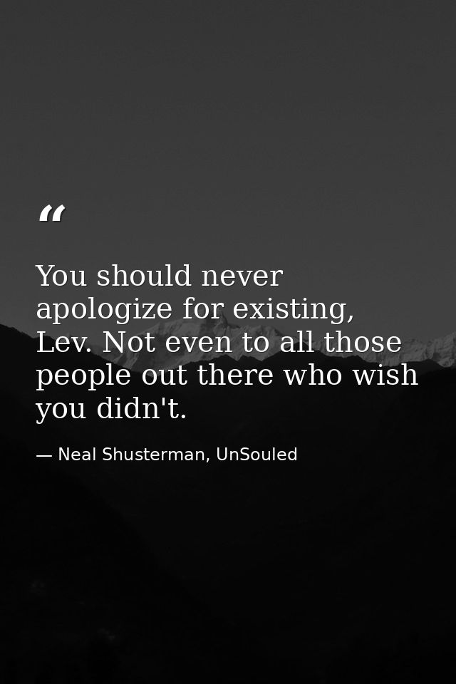 You should never apologize for existing, Lev. Not even to all those people out there who wish you didn't. — Neal Shusterman, UnSouled