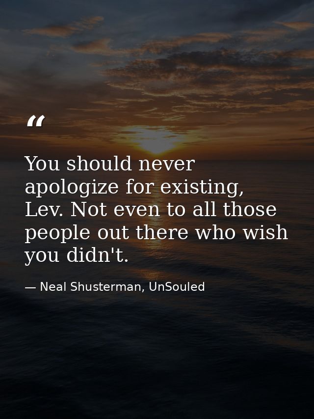 You should never apologize for existing, Lev. Not even to all those people out there who wish you didn't. — Neal Shusterman, UnSouled