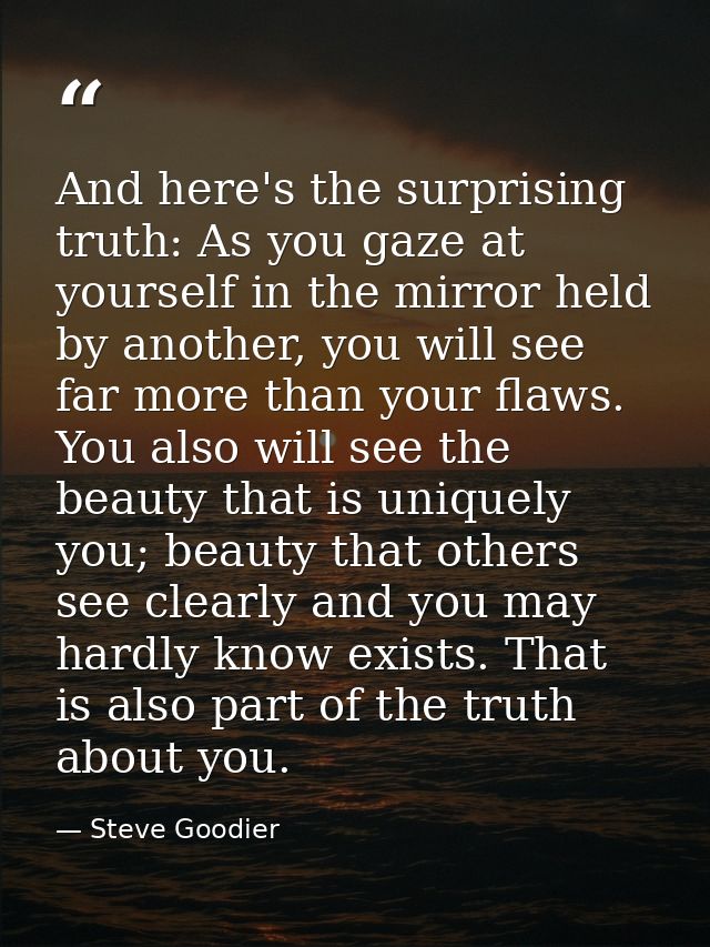 And here's the surprising truth: As you gaze at yourself in the mirror held by another, you will see far more than your  — Steve Goodier