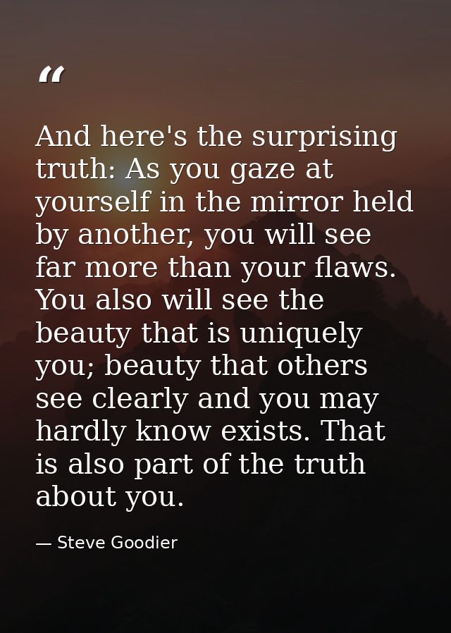 And here's the surprising truth: As you gaze at yourself in the mirror held by another, you will see far more than your  — Steve Goodier