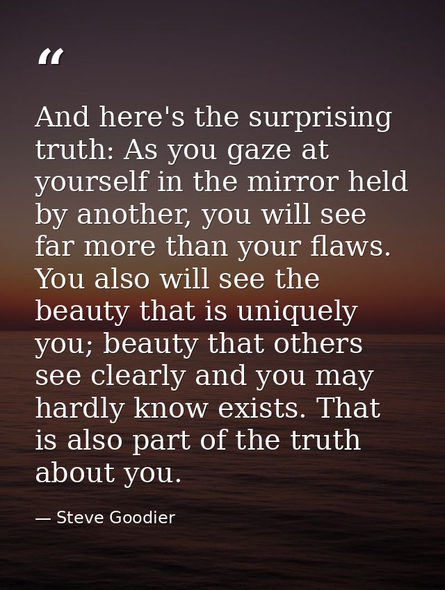 And here's the surprising truth: As you gaze at yourself in the mirror held by another, you will see far more than your  — Steve Goodier