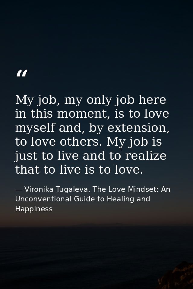 My job, my only job here in this moment, is to love myself and, by extension, to love others. My job is just to live and — Vironika Tugaleva, The Love Mindset: An Unconventional Guide to Healing and Happiness