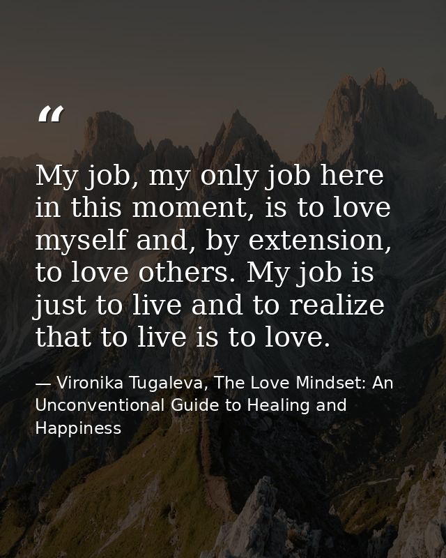 My job, my only job here in this moment, is to love myself and, by extension, to love others. My job is just to live and — Vironika Tugaleva, The Love Mindset: An Unconventional Guide to Healing and Happiness