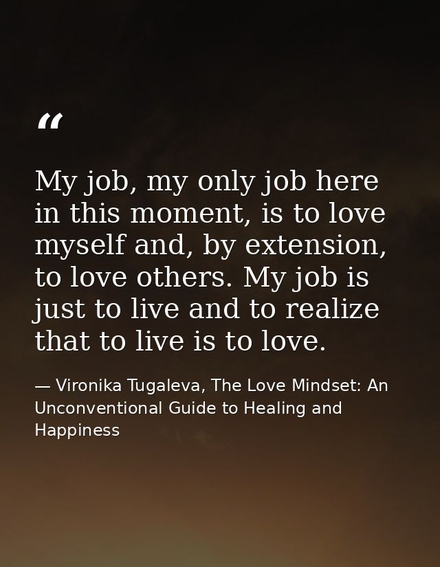 My job, my only job here in this moment, is to love myself and, by extension, to love others. My job is just to live and — Vironika Tugaleva, The Love Mindset: An Unconventional Guide to Healing and Happiness