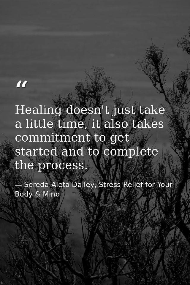 Healing doesn't just take a little time, it also takes commitment to get started and to complete the process. — Sereda Aleta Dailey, Stress Relief for Your Body & Mind