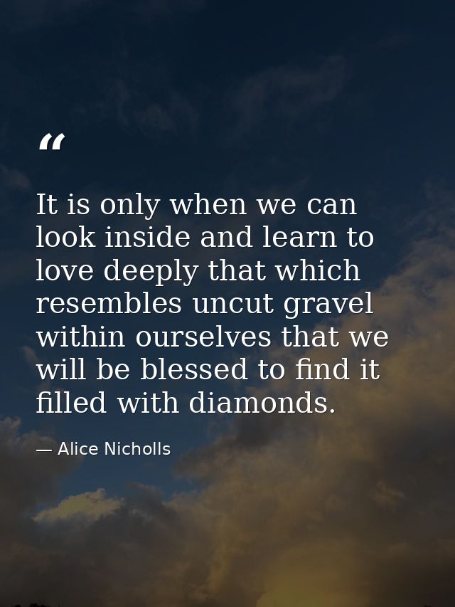 It is only when we can look inside and learn to love deeply that which resembles uncut gravel within ourselves that we w — Alice Nicholls
