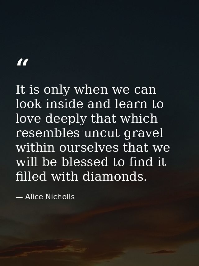 It is only when we can look inside and learn to love deeply that which resembles uncut gravel within ourselves that we w — Alice Nicholls