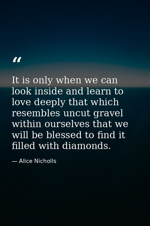 It is only when we can look inside and learn to love deeply that which resembles uncut gravel within ourselves that we w — Alice Nicholls