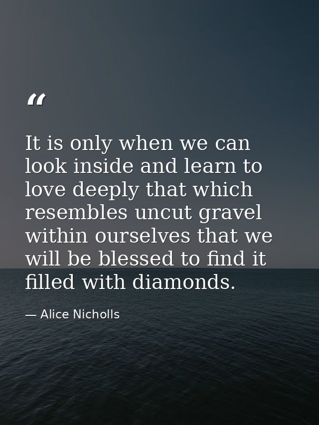 It is only when we can look inside and learn to love deeply that which resembles uncut gravel within ourselves that we w — Alice Nicholls
