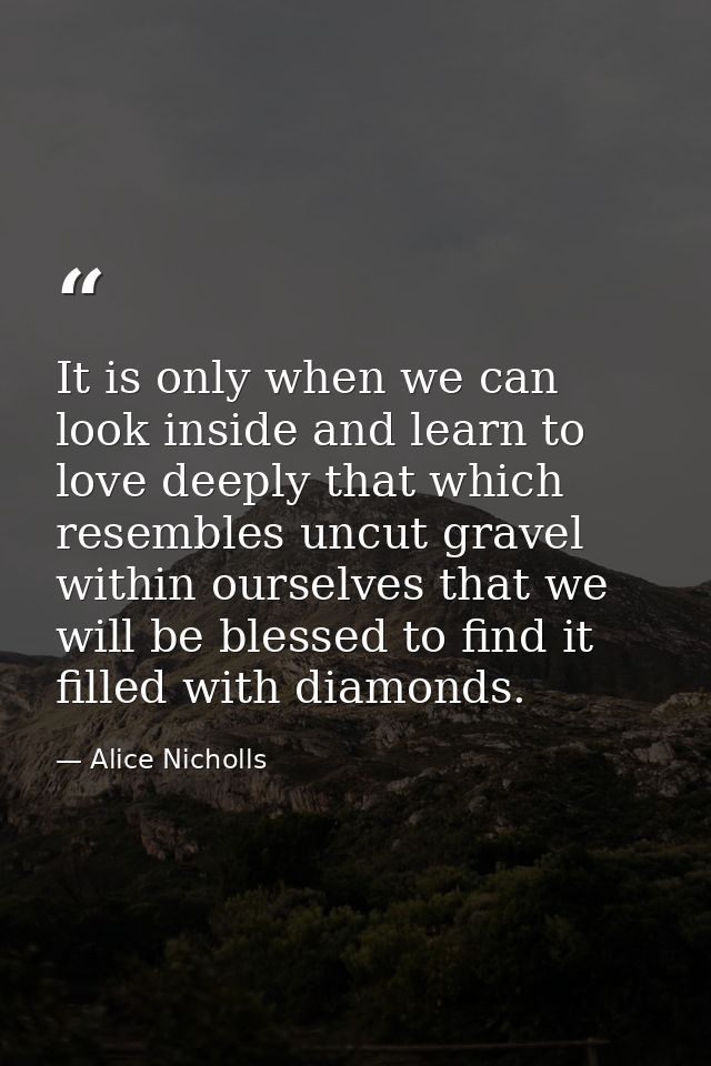 It is only when we can look inside and learn to love deeply that which resembles uncut gravel within ourselves that we w — Alice Nicholls