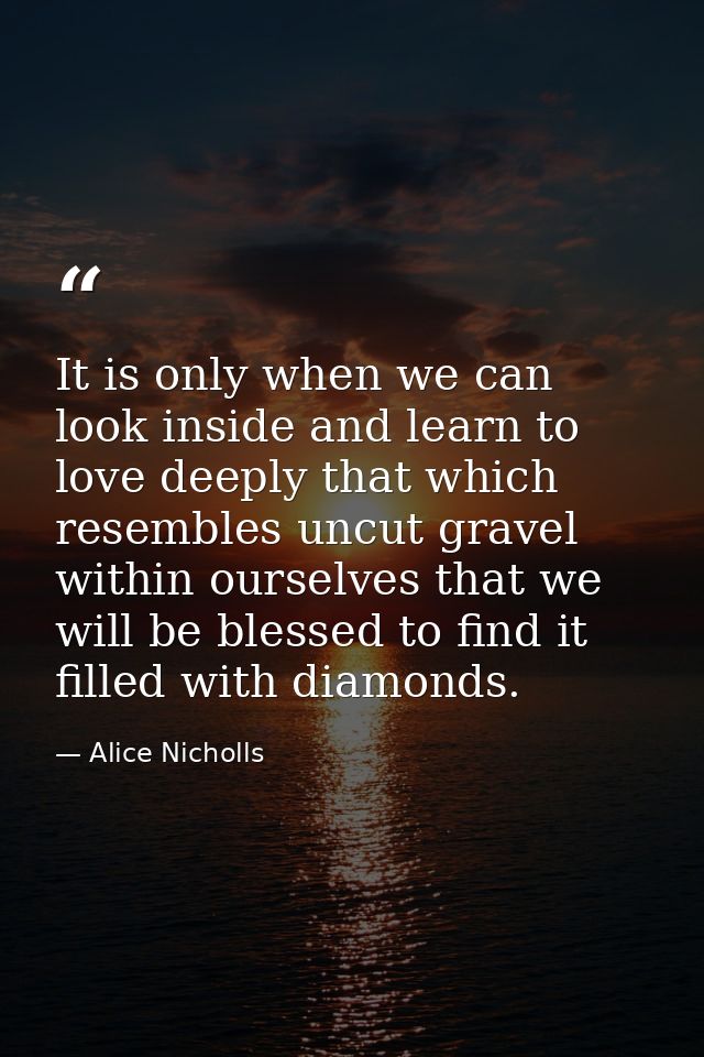 It is only when we can look inside and learn to love deeply that which resembles uncut gravel within ourselves that we w — Alice Nicholls