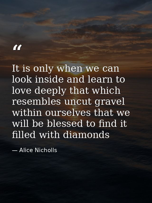 It is only when we can look inside and learn to love deeply that which resembles uncut gravel within ourselves that we w — Alice Nicholls