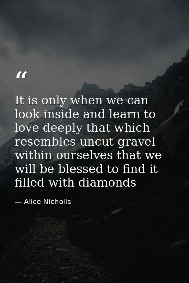It is only when we can look inside and learn to love deeply that which resembles uncut gravel within ourselves that we w — Alice Nicholls