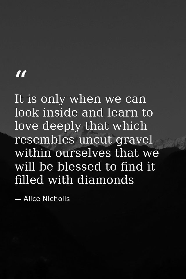 It is only when we can look inside and learn to love deeply that which resembles uncut gravel within ourselves that we w — Alice Nicholls