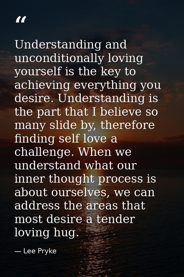 Understanding and unconditionally loving yourself is the key to achieving everything you desire. Understanding is the pa — Lee Pryke