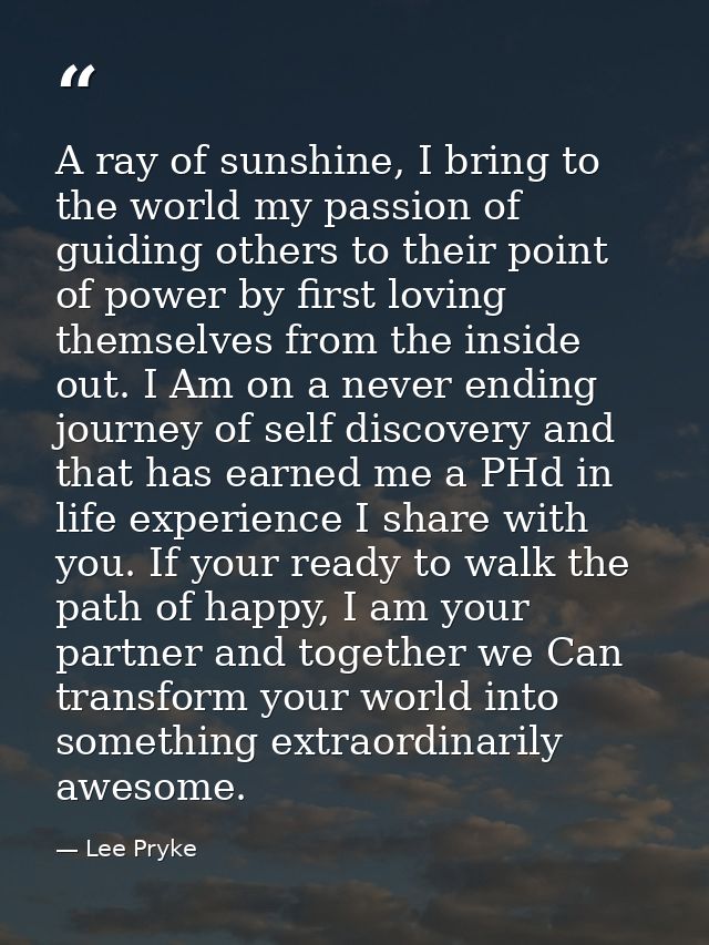 A ray of sunshine, I bring to the world my passion of guiding others to their point of power by first loving themselves  — Lee Pryke