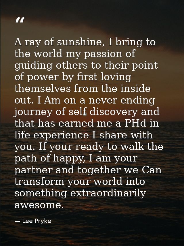 A ray of sunshine, I bring to the world my passion of guiding others to their point of power by first loving themselves  — Lee Pryke