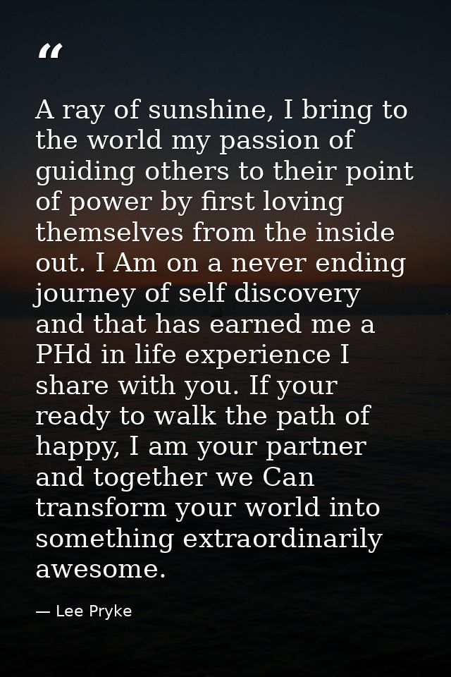A ray of sunshine, I bring to the world my passion of guiding others to their point of power by first loving themselves  — Lee Pryke