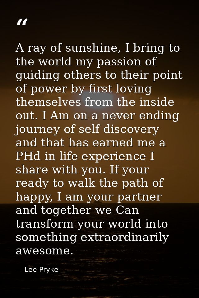 A ray of sunshine, I bring to the world my passion of guiding others to their point of power by first loving themselves  — Lee Pryke