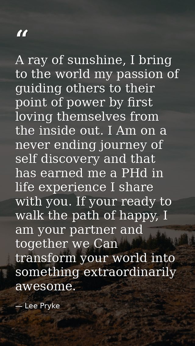 A ray of sunshine, I bring to the world my passion of guiding others to their point of power by first loving themselves  — Lee Pryke
