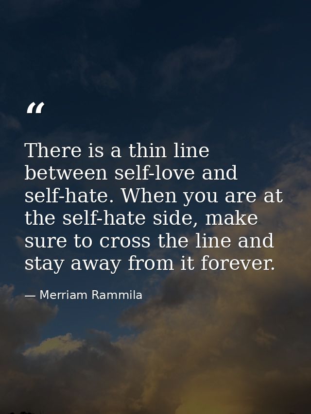 There is a thin line between self-love and self-hate. When you are at the self-hate side, make sure to cross the line an — Merriam Rammila