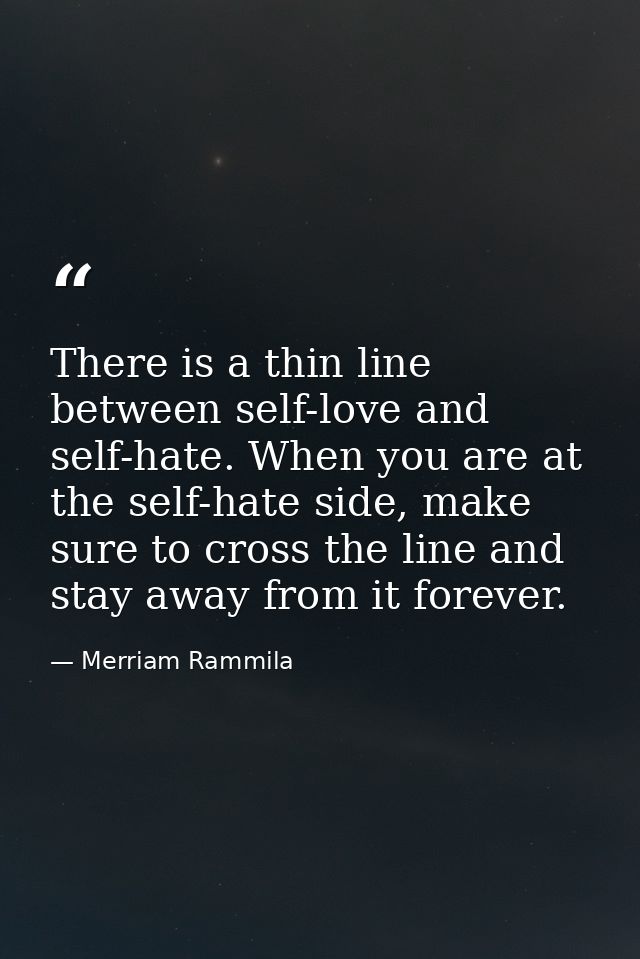 There is a thin line between self-love and self-hate. When you are at the self-hate side, make sure to cross the line an — Merriam Rammila