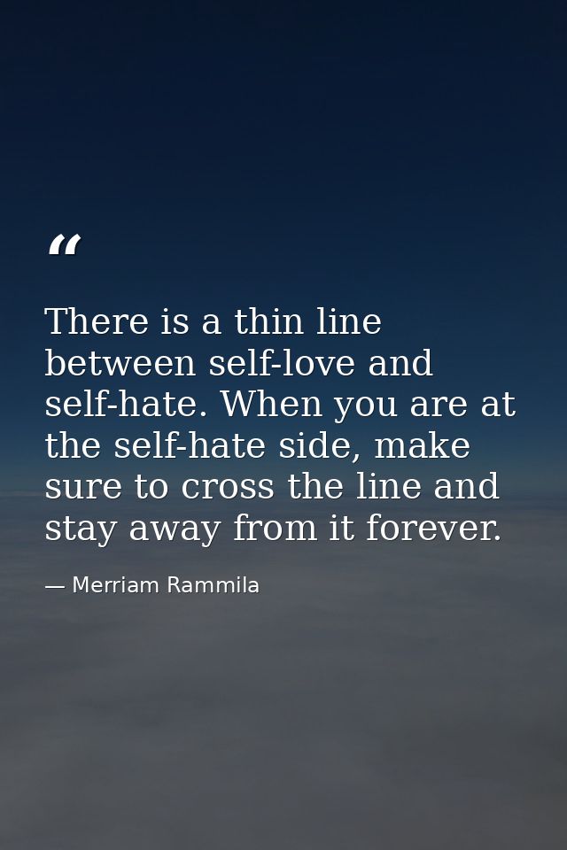 There is a thin line between self-love and self-hate. When you are at the self-hate side, make sure to cross the line an — Merriam Rammila