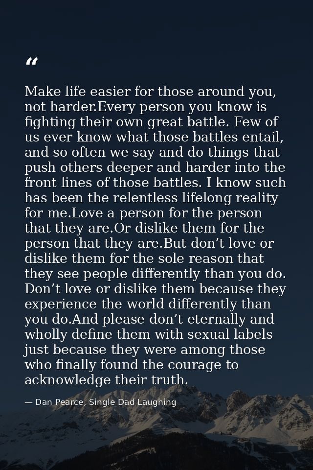 Make life easier for those around you, not harder.Every person you know is fighting their own great battle. Few of us ev — Dan Pearce, Single Dad Laughing